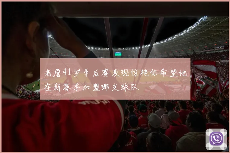 老詹41岁季后赛表现惊艳你希望他在新赛季加盟哪支球队
