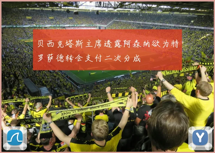 贝西克塔斯主席透露阿森纳欲为特罗萨德转会支付二次分成