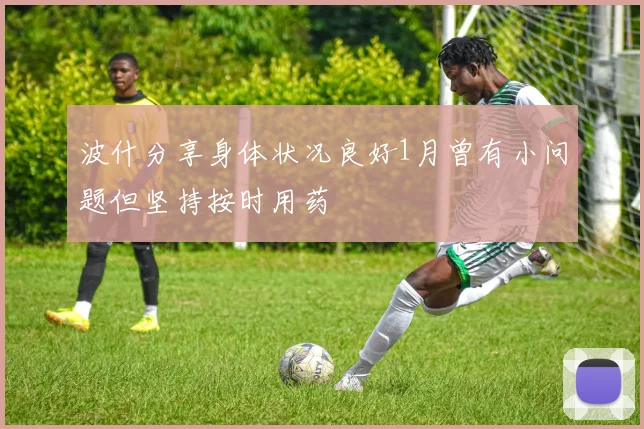 波什分享身体状况良好1月曾有小问题但坚持按时用药
